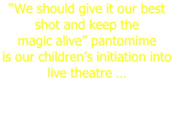 “We should give it our best shot and keep the  magic alive” pantomime is our children’s initiation into live theatre …